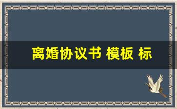 离婚协议书 模板 标准版_打印一张离婚协议书